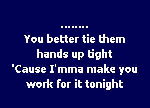 You better tie them

hands up tight
'Cause I'mma make you
work for it tonight