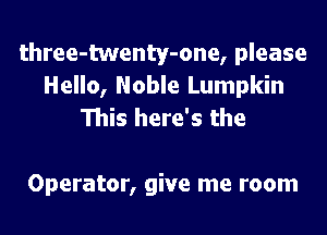 three-twenty-one, please
Hello, Noble Lumpkin
This here's the

Operator, give me room