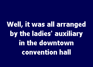Well, it was all arranged
by the ladies' auxiliary
in the downtown
convention hall