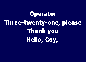 Operator
Three-twenty-one, please

Thank you
Hello, Coy,