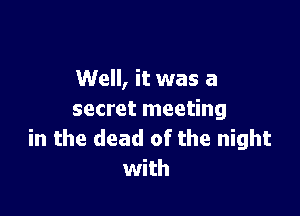 Well, it was a

secret meeting
in the dead of the night
with