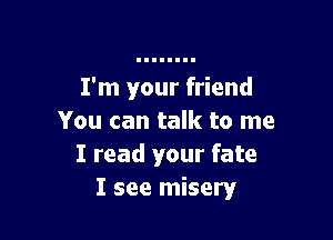 I'm your friend

You can talk to me
I read your fate
I see misery