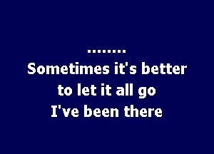 Sometimes it's better

to let it all go
I've been there