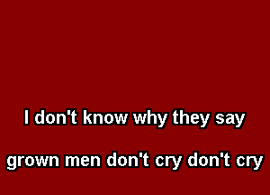 I don't know why they say

grown men don't cry don't cry