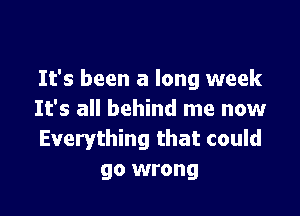 It's been a long week

It's all behind me now
Everything that could
go wrong