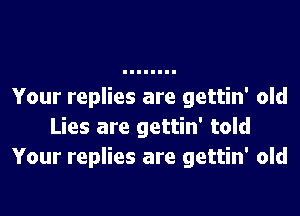 Your replies are gettin' old

Lies are gettin' told
Your replies are gettin' old