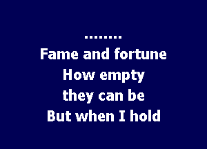 Fame and fortune

How empty
they can be
But when I hold