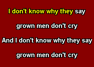 I don't know why they say

grown men don't cry

And I don't know why they say

grown men don't cry