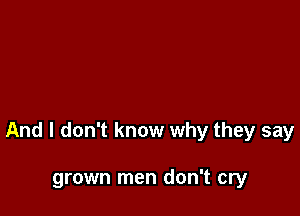 And I don't know why they say

grown men don't cry