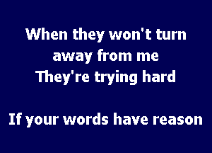 When they won't turn
away from me

They're trying hard

If your words have reason