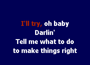 oh baby!'

Darlin'
Tell me what to do
to make things right