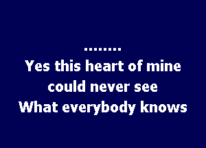 Yes this heart of mine

could never see
What everybody knows