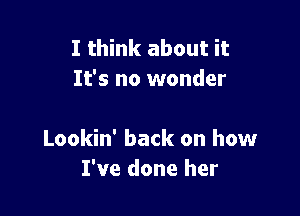 I think about it
It's no wonder

Lookin' back on how
I've done her