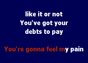 like it or not
You've got your
debts to pay

You're gonna feel my pain