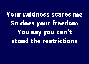 Your wildness scares me
So does your freedom
You say you can't
stand the restrictions