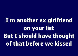 I'm another ex girlfriend
on your list
But I should have thought
of that before we kissed
