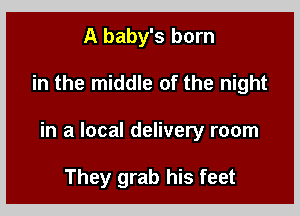 A baby's born

in the middle of the night

in a local delivery room

They grab his feet