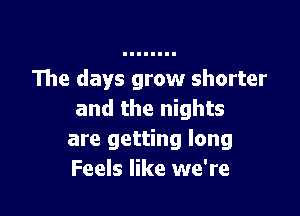 The days grow shorter

and the nights
are getting long
Feels like we're