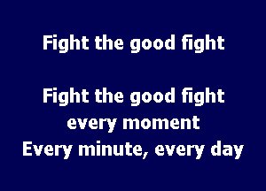 Fight the good Fight

Fight the good fight
every moment
Every minute, every day