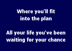 Where you'll Flt
into the plan

All your life you've been
waiting for your chance