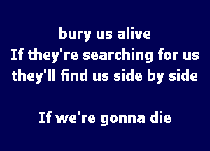 bury us alive
If they're searching for us
they'll find us side by side

If we're gonna die