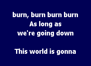 burn, burn burn burn
As long as
we're going down

111is world is gonna