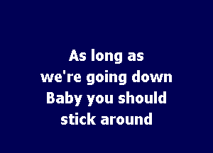 As long as

we're going down
Baby you should
stick around