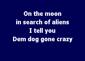 0n the moon
in search of aliens

I tell you
Dem dog gone crazy