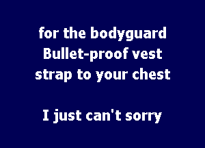 for the bodyguard
Bullet-proof vest
strap to your chest

I just can't sorry