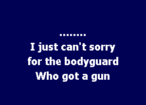 I just can't sorry!r

for the bodyguard
Who got a gun