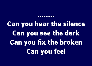 Can you hear the silence

Can you see the dark
Can you fix the broken
Can you feel