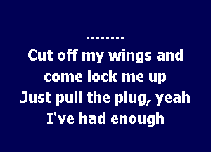 Cut off my wings and

come lock me up
Just pull the plug, yeah
I've had enough