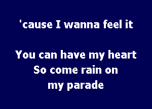 'cause I wanna feel it

You can have my heart
So come rain on
my parade