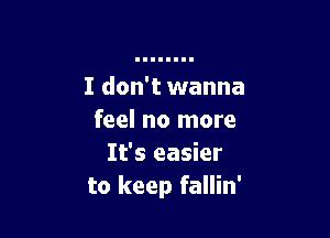 I don't wanna

feel no more
It's easier
to keep fallin'