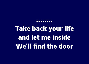 Take back your life

and let me inside
We'll find the door