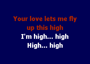 I'm high... high
High... high