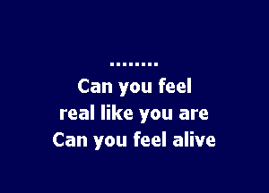 Can you feel

real like you are
Can you feel alive