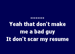 Yeah that don't make

me a bad guy
It don't scar my resume