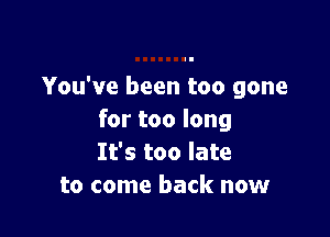 You've been too gone

for too long
It's too late
to come back now