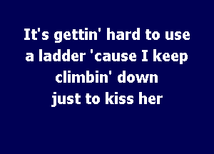 It's gettin' hard to use
a ladder 'cause I keep

climbin' down
just to kiss her