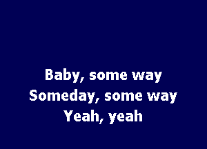 Baby, some way
Someday, some way
Yeah, yeah