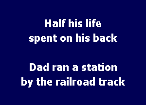 Half his life
spent on his back

Dad ran a station
by the railroad track