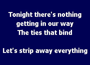 Tonight there's nothing
getting in our way
The ties that bind

Let's strip away everything
