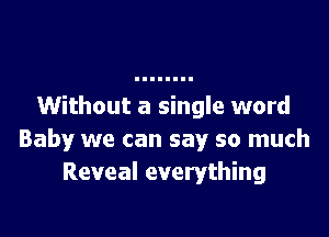 Without a single word

Baby we can say so much
Reveal everything