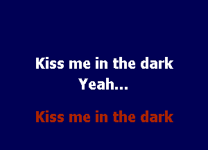 Kiss me in the dark

Yeah.