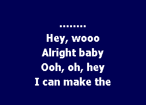 Hey, wooo

Alright baby
Ooh, oh, hey
I can make the