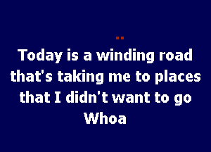 Today is a winding road
that's taking me to places
that I didn't want to go
Whoa