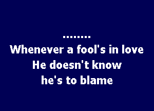 Whenever a fool's in love

He doesn't know
he's to blame