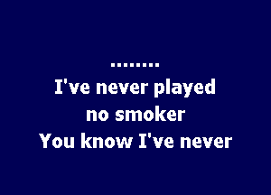 I've never played

no smoker
You know I've never