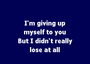 I'm giving up

myself to you
But I didn't really
lose at all